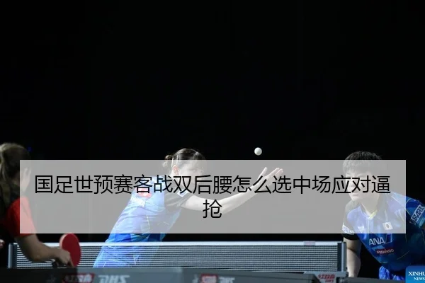 国足世预赛客战双后腰怎么选中场应对逼抢